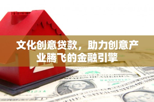 隆尧文化创意贷款，助力创意产业腾飞的金融引擎