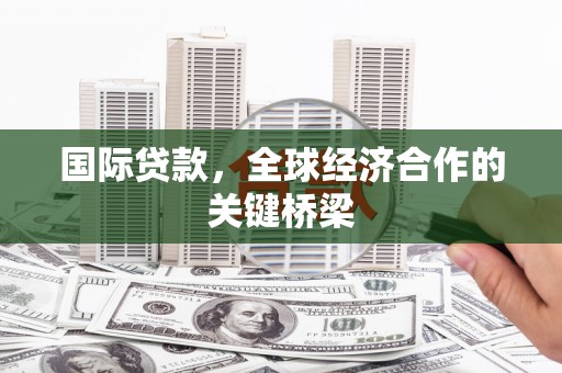 雄安新区国际贷款，全球经济合作的关键桥梁