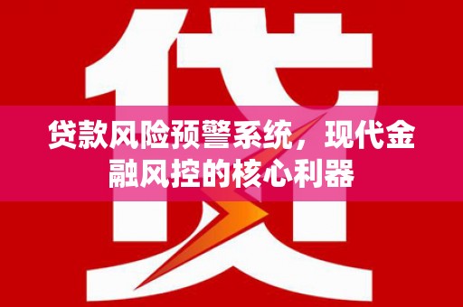 南丹贷款风险预警系统,现代金融风控的核心利器 南丹贷款风险预警系统,现代金融风控的核心利器