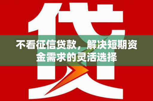 崁顶不看征信贷款，解决短期资金需求的灵活选择