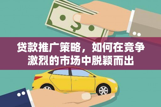 红星贷款推广策略，如何在竞争激烈的市场中脱颖而出