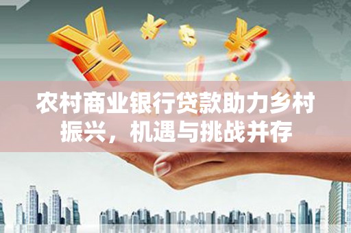 海东农村商业银行贷款助力乡村振兴，机遇与挑战并存