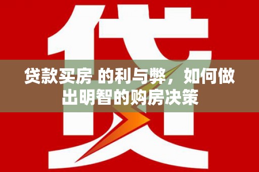 王益贷款买房 的利与弊，如何做出明智的购房决策