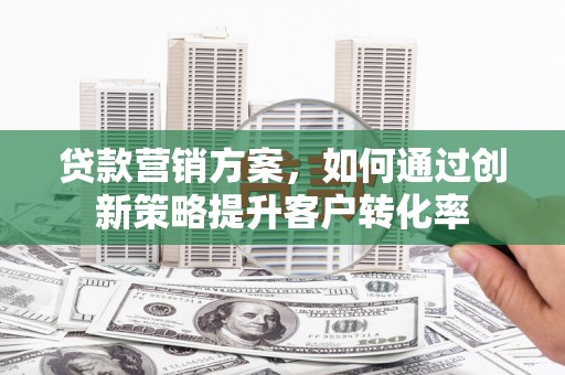 户县贷款营销方案，如何通过创新策略提升客户转化率
