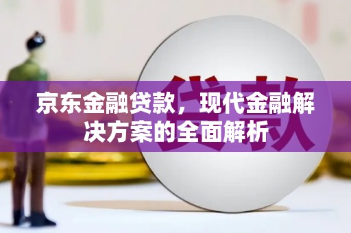 安县京东金融贷款，现代金融解决方案的全面解析