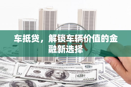 山西车抵贷，解锁车辆价值的金融新选择