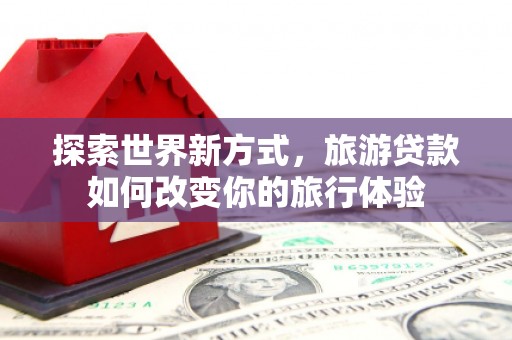 南涧探索世界新方式，旅游贷款如何改变你的旅行体验