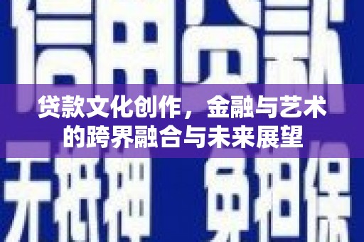 夏邑贷款文化创作，金融与艺术的跨界融合与未来展望