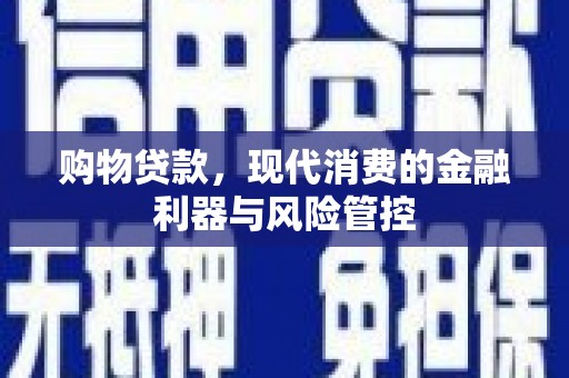 宣化购物贷款，现代消费的金融利器与风险管控