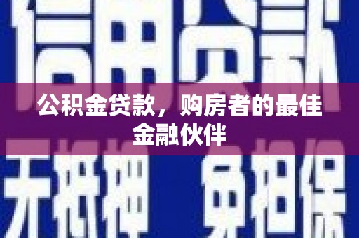 淮上公积金贷款，购房者的最佳金融伙伴