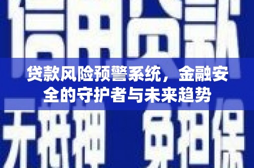 郧西贷款风险预警系统，金融安全的守护者与未来趋势