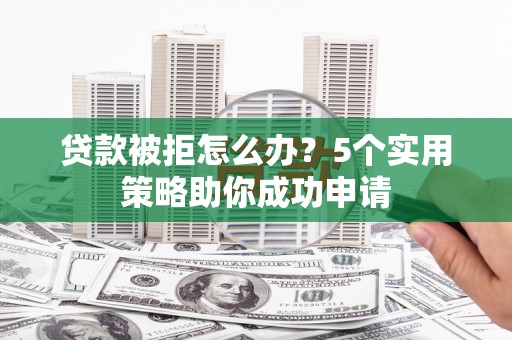 西吉贷款被拒怎么办？5个实用策略助你成功申请