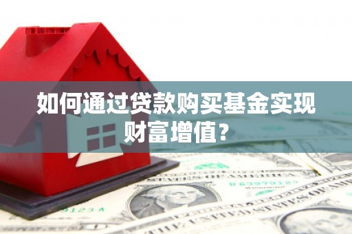 墨江如何通过贷款购买基金实现财富增值？