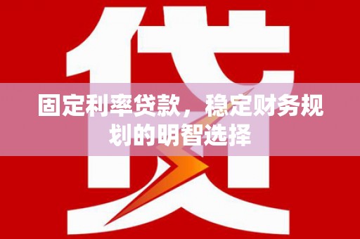 会理固定利率贷款，稳定财务规划的明智选择