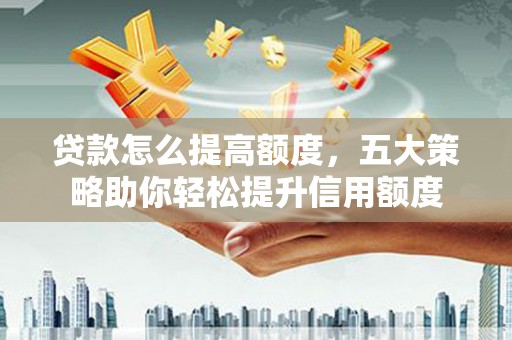 冈山贷款怎么提高额度，五大策略助你轻松提升信用额度