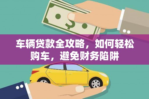 西吉车辆贷款全攻略，如何轻松购车，避免财务陷阱
