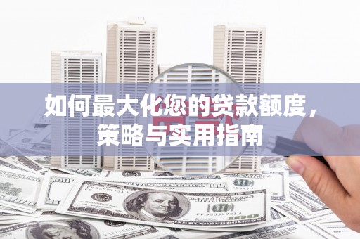 邛崃如何最大化您的贷款额度，策略与实用指南