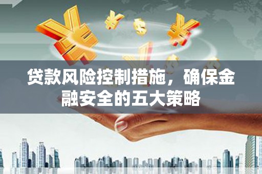 阳泉贷款风险控制措施，确保金融安全的五大策略