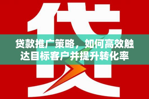 前锋贷款推广策略，如何高效触达目标客户并提升转化率