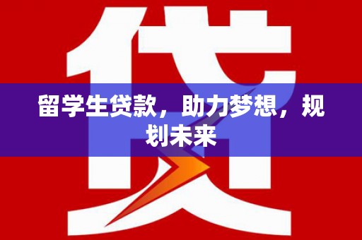 百色留学生贷款，助力梦想，规划未来