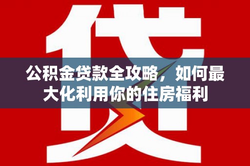 定远公积金贷款全攻略，如何最大化利用你的住房福利