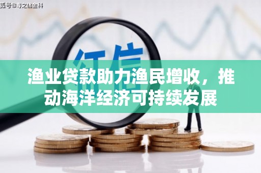 明光渔业贷款助力渔民增收，推动海洋经济可持续发展