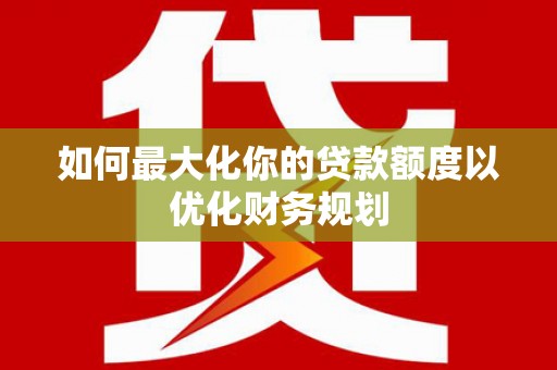 友好如何最大化你的贷款额度以优化财务规划