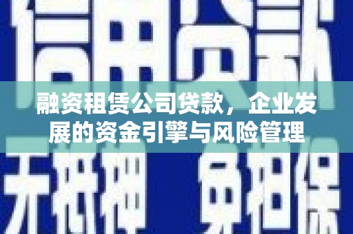 犍为融资租赁公司贷款，企业发展的资金引擎与风险管理