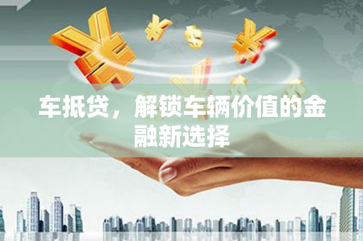 贵南车抵贷，解锁车辆价值的金融新选择