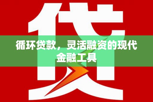 同仁循环贷款，灵活融资的现代金融工具