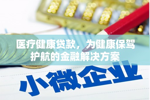 阳春医疗健康贷款，为健康保驾护航的金融解决方案