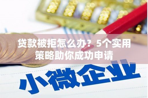 五家渠贷款被拒怎么办？5个实用策略助你成功申请