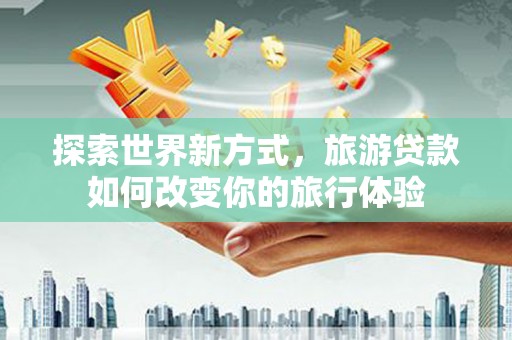 乐陵探索世界新方式，旅游贷款如何改变你的旅行体验