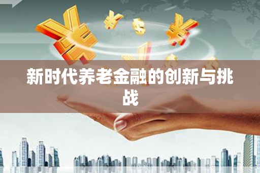华宁新时代养老金融的创新与挑战