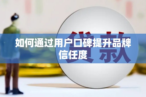 双清如何通过用户口碑提升品牌信任度