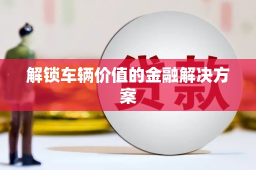 邢台解锁车辆价值的金融解决方案