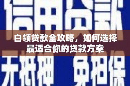 锡林郭勒盟白领贷款全攻略，如何选择最适合你的贷款方案